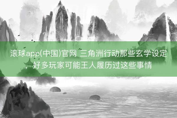滚球app(中国)官网 三角洲行动那些玄学设定，好多玩家可能王人履历过这些事情