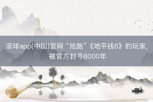 滚球app(中国)官网 “抢跑”《地平线6》的玩家， 被官方封号8000年