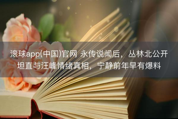 滚球app(中国)官网 永传说闻后，丛林北公开坦直与汪峰情绪真相，宁静前年早有爆料