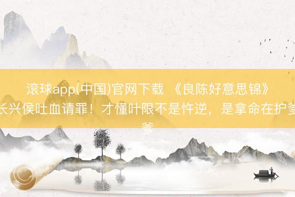 滚球app(中国)官网下载 《良陈好意思锦》长兴侯吐血请罪！才懂叶限不是忤逆，是拿命在护爹