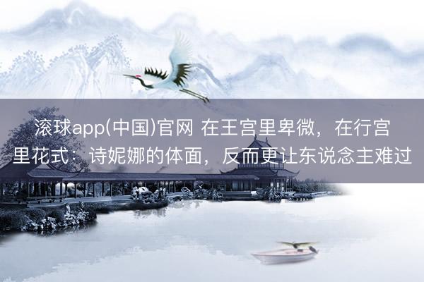 滚球app(中国)官网 在王宫里卑微，在行宫里花式：诗妮娜的体面，反而更让东说念主难过