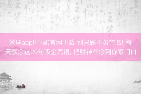 滚球app(中国)官网下载 别只顾不务空名! 每天默念这20句吸金咒语， 把财神爷念到你家门口