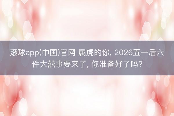 滚球app(中国)官网 属虎的你， 2026五一后六件大囍事要来了， 你准备好了吗?