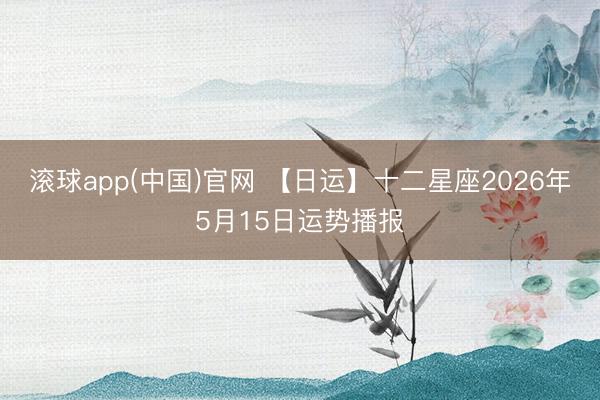 滚球app(中国)官网 【日运】十二星座2026年5月15日运势播报