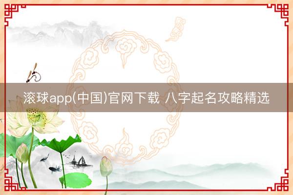 滚球app(中国)官网下载 八字起名攻略精选