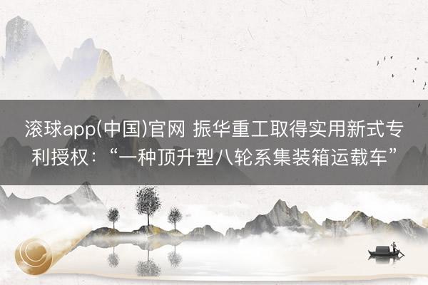 滚球app(中国)官网 振华重工取得实用新式专利授权：“一种顶升型八轮系集装箱运载车”