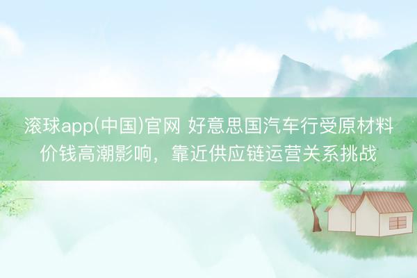 滚球app(中国)官网 好意思国汽车行受原材料价钱高潮影响，靠近供应链运营关系挑战