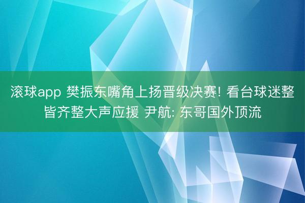 滚球app 樊振东嘴角上扬晋级决赛! 看台球迷整皆齐整大声应援 尹航: 东哥国外顶流