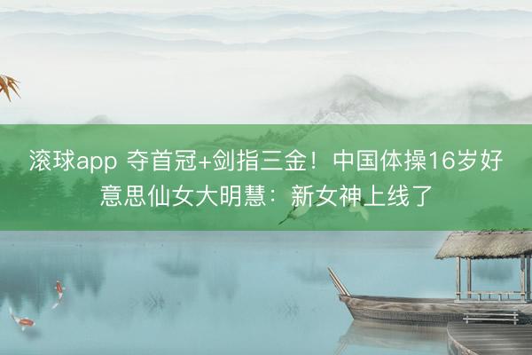 滚球app 夺首冠+剑指三金！中国体操16岁好意思仙女大明慧：新女神上线了