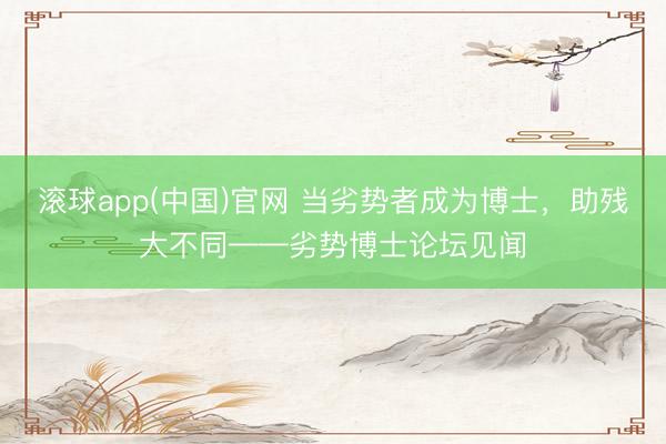滚球app(中国)官网 当劣势者成为博士，助残大不同——劣势博士论坛见闻
