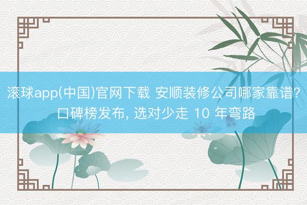 滚球app(中国)官网下载 安顺装修公司哪家靠谱? 口碑榜发布， 选对少走 10 年弯路