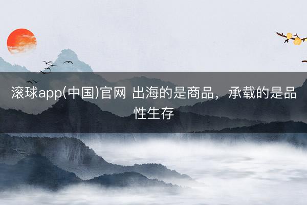 滚球app(中国)官网 出海的是商品，承载的是品性生存