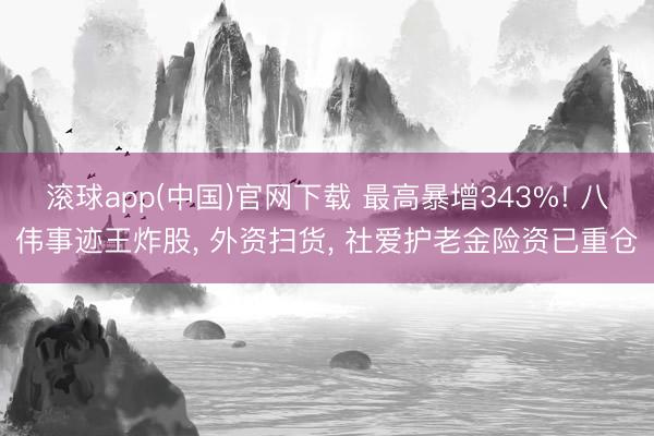 滚球app(中国)官网下载 最高暴增343%! 八伟事迹王炸股， 外资扫货， 社爱护老金险资已重仓