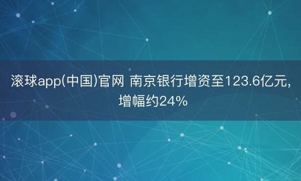 滚球app(中国)官网 南京银行增资至123.6亿元， 增幅约24%