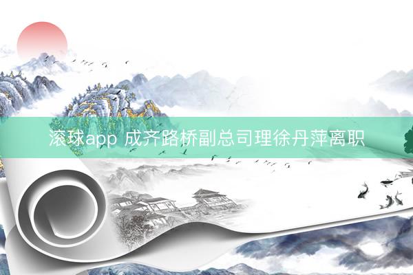 滚球app 成齐路桥副总司理徐丹萍离职