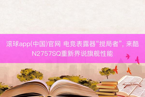 滚球app(中国)官网 电竞表露器“搅局者”， 来酷N2757SQ重新界说旗舰性能