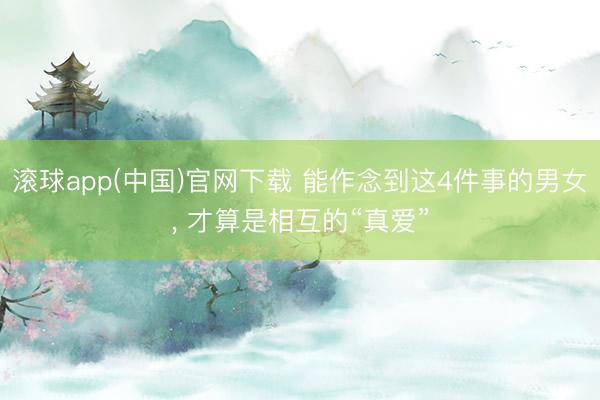 滚球app(中国)官网下载 能作念到这4件事的男女， 才算是相互的“真爱”