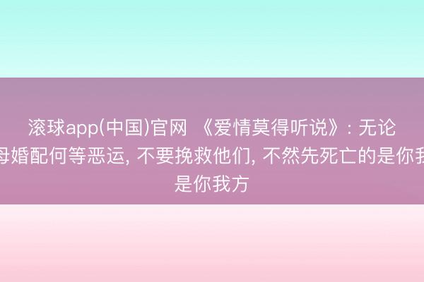 滚球app(中国)官网 《爱情莫得听说》: 无论父母婚配何等恶运， 不要挽救他们， 不然先死亡的是你我方