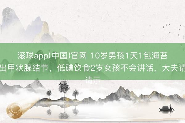 滚球app(中国)官网 10岁男孩1天1包海苔吃出甲状腺结节,低碘饮食2岁女孩不会讲话,大夫请示