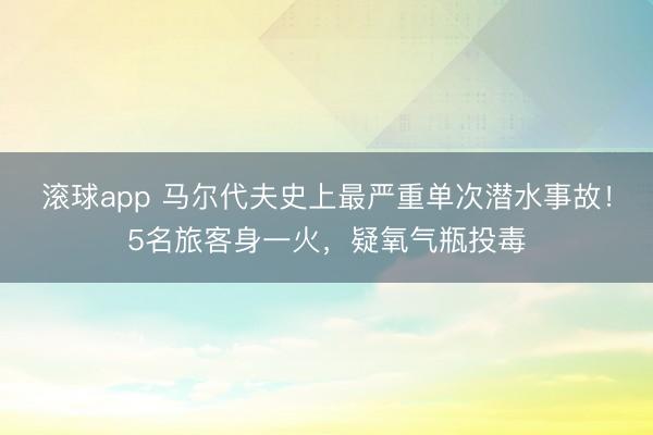滚球app 马尔代夫史上最严重单次潜水事故！5名旅客身一火，疑氧气瓶投毒