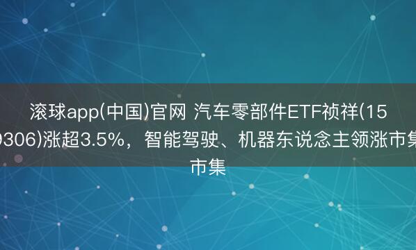 滚球app(中国)官网 汽车零部件ETF祯祥(159306)涨超3.5%，智能驾驶、机器东说念主领涨市集