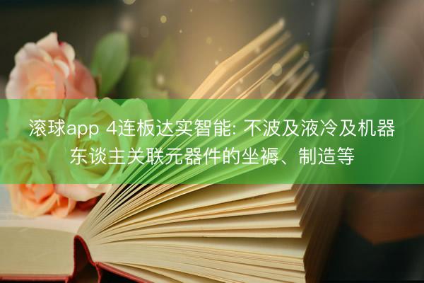 滚球app 4连板达实智能: 不波及液冷及机器东谈主关联元器件的坐褥、制造等