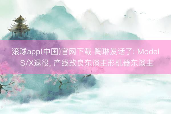 滚球app(中国)官网下载 陶琳发话了: Model S/X退役， 产线改良东谈主形机器东谈主