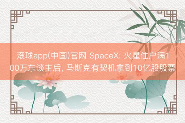 滚球app(中国)官网 SpaceX: 火星住户满100万东谈主后， 马斯克有契机拿到10亿股股票
