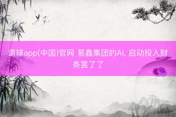 滚球app(中国)官网 易鑫集团的AI， 启动投入财务罢了了