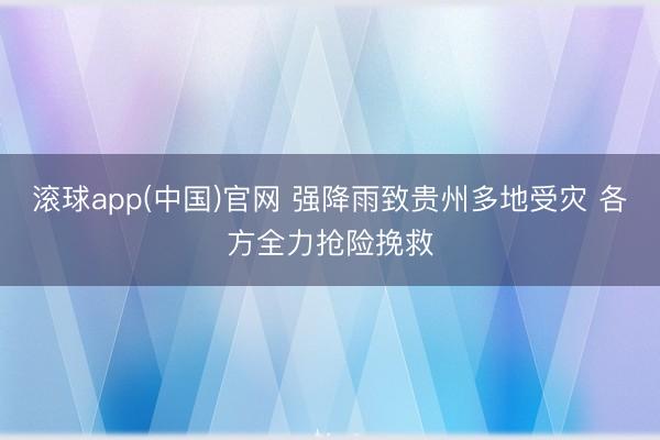 滚球app(中国)官网 强降雨致贵州多地受灾 各方全力抢险挽救