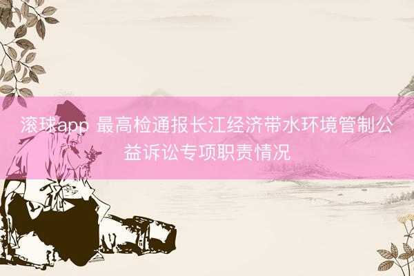 滚球app 最高检通报长江经济带水环境管制公益诉讼专项职责情况