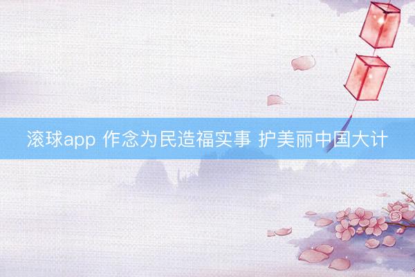 滚球app 作念为民造福实事 护美丽中国大计