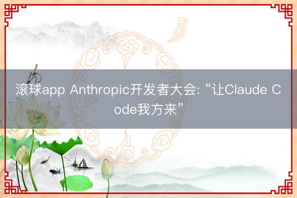 滚球app Anthropic开发者大会: “让Claude Code我方来”