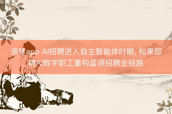 滚球app AI招聘进入自主智能体时期， 松果即聘AI数字职工重构蓝领招聘全链路