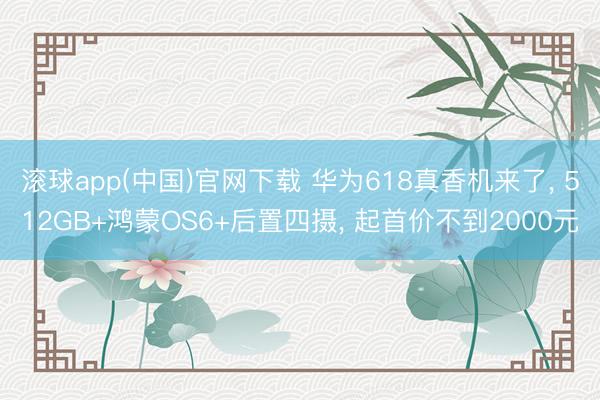 滚球app(中国)官网下载 华为618真香机来了， 512GB+鸿蒙OS6+后置四摄， 起首价不到2000元