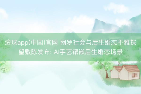 滚球app(中国)官网 网罗社会与后生婚恋不雅探望敷陈发布: AI手艺镶嵌后生婚恋场景