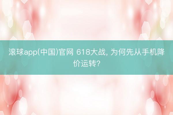 滚球app(中国)官网 618大战， 为何先从手机降价运转?