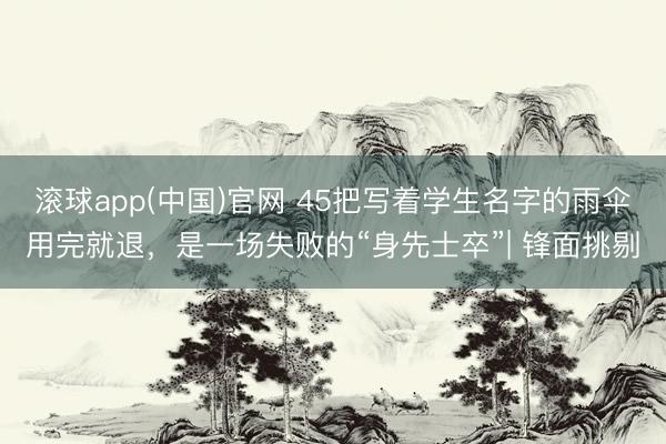 滚球app(中国)官网 45把写着学生名字的雨伞用完就退，是一场失败的“身先士卒”| 锋面挑剔