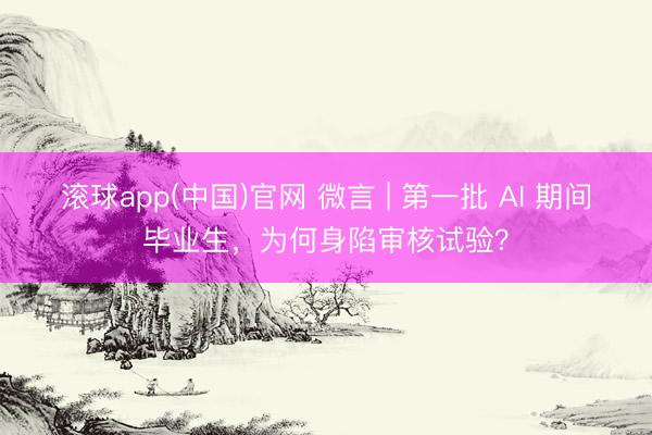 滚球app(中国)官网 微言 | 第一批 AI 期间毕业生，为何身陷审核试验？