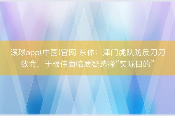滚球app(中国)官网 东体：津门虎队防反刀刀致命，于根伟面临质疑选择“实际目的”