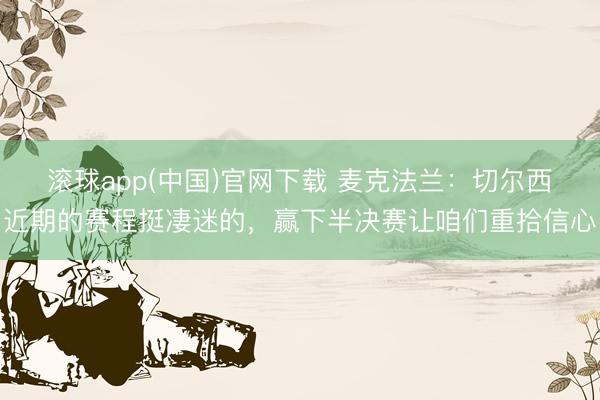 滚球app(中国)官网下载 麦克法兰：切尔西近期的赛程挺凄迷的，赢下半决赛让咱们重拾信心