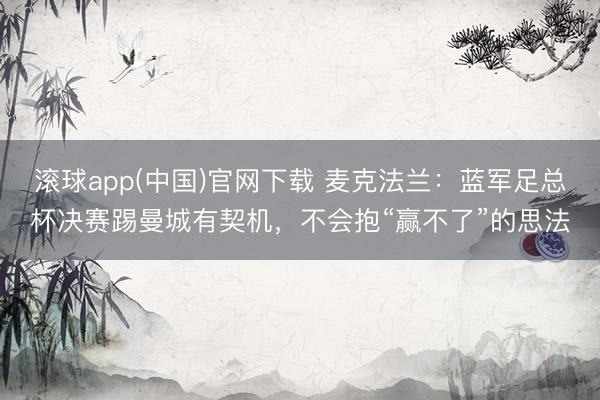 滚球app(中国)官网下载 麦克法兰：蓝军足总杯决赛踢曼城有契机，不会抱“赢不了”的思法