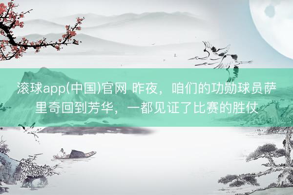 滚球app(中国)官网 昨夜，咱们的功勋球员萨里奇回到芳华，一都见证了比赛的胜仗