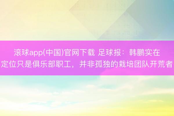 滚球app(中国)官网下载 足球报：韩鹏实在定位只是俱乐部职工，并非孤独的栽培团队开荒者