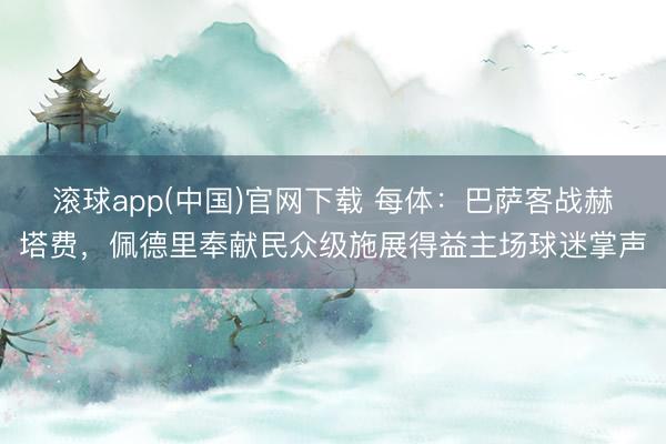 滚球app(中国)官网下载 每体：巴萨客战赫塔费，佩德里奉献民众级施展得益主场球迷掌声
