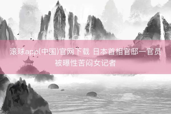滚球app(中国)官网下载 日本首相官邸一官员被曝性苦闷女记者