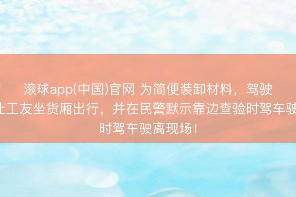 滚球app(中国)官网 为简便装卸材料，驾驶员冒险让工友坐货厢出行，并在民警默示靠边查验时驾车驶离现场！