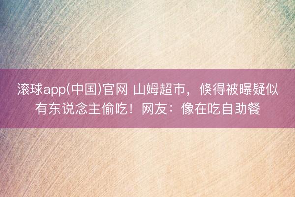 滚球app(中国)官网 山姆超市，倏得被曝疑似有东说念主偷吃！网友：像在吃自助餐
