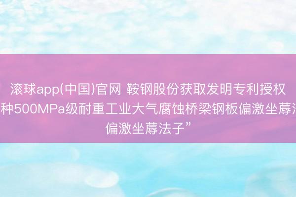 滚球app(中国)官网 鞍钢股份获取发明专利授权: “一种500MPa级耐重工业大气腐蚀桥梁钢板偏激坐蓐法子”