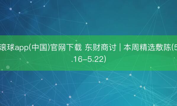 滚球app(中国)官网下载 东财商讨 | 本周精选敷陈(5.16-5.22)